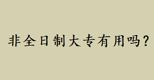 非全日制大专有用吗?非全日制大专用处有哪些和全日制区别如何 非全日制大专有用吗?非全日制大专用处有哪些和全日制区别如何