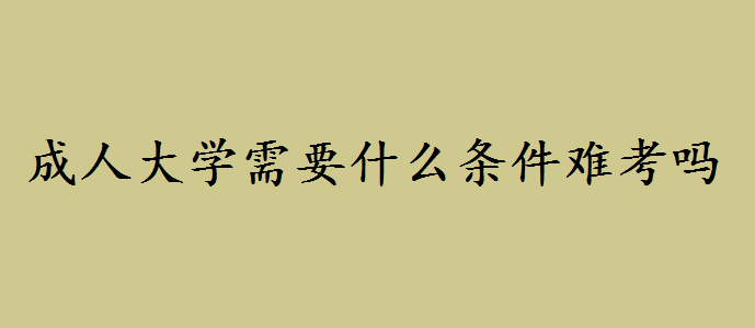成人大学需要什么条件难考吗?成人大学学费多少可考哪些证书 成人大学需要什么条件难考吗?成人大学学费多少可考哪些证书