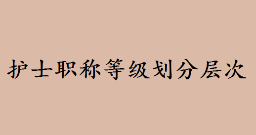 护士职称等级报考年限条件有哪些?护士职称等级划分层次有哪些 护士职称等级报考年限条件有哪些?护士职称等级划分层次有哪些