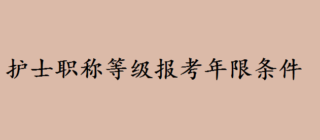 护士职称等级报考年限条件有哪些?护士职称等级划分层次有哪些 护士职称等级报考年限条件有哪些?护士职称等级划分层次有哪些