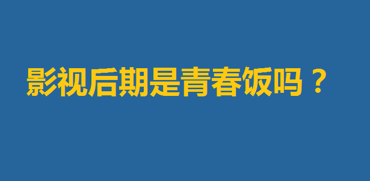 影视后期是青春饭吗揭秘?影视后期能干到多少岁行业前景如何 影视后期是青春饭吗揭秘?影视后期能干到多少岁行业前景如何