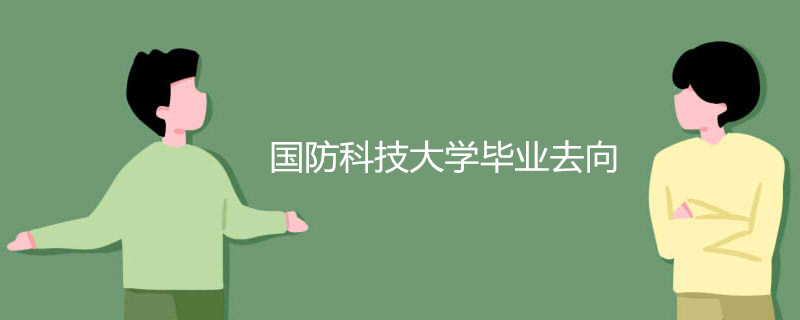 国防科技大学有哪些专业?录取条件有哪些?国防科技大学毕业去向 国防科技大学有哪些专业?录取条件有哪些?国防科技大学毕业去向