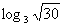 计算:; 已知a=log32,3b=5,用a,b表示. 计算:; 已知a=log32,3b=5,用a,b表示.