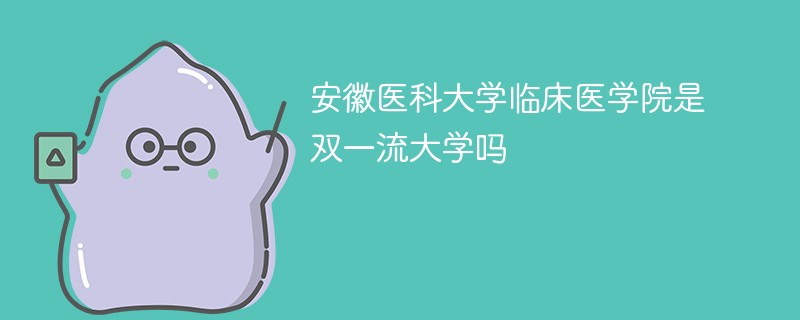安徽医科大学临床医学院是双一流大学吗 安徽医科大学临床医学院是双一流大学吗