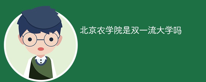 北京农学院是双一流大学吗 北京农学院是双一流大学吗