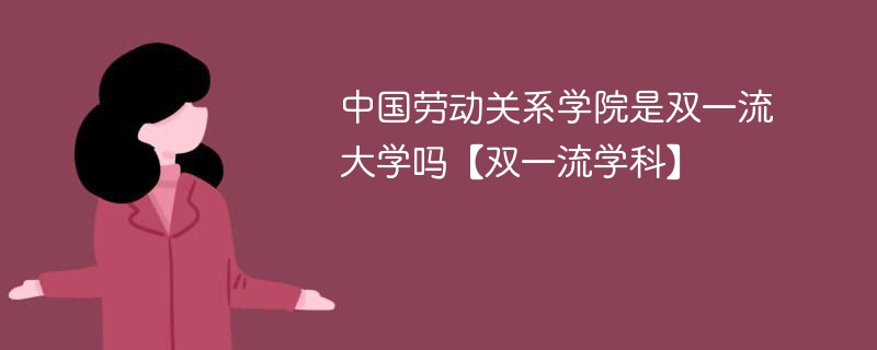 中国劳动关系学院是双一流大学吗【双一流学科】 中国劳动关系学院是双一流大学吗【双一流学科】