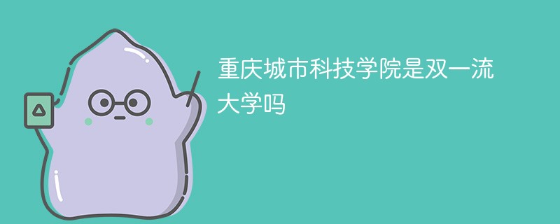 重庆城市科技学院是双一流大学吗 重庆城市科技学院是双一流大学吗
