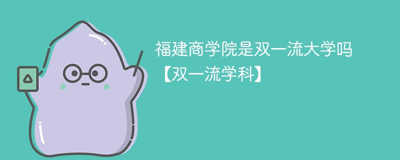 福建商学院是双一流大学吗【双一流学科】 福建商学院是双一流大学吗【双一流学科】