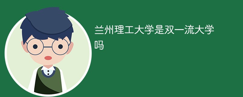 兰州理工大学是双一流大学吗 兰州理工大学是双一流大学吗