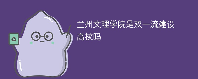 兰州文理学院是双一流建设高校吗 兰州文理学院是双一流建设高校吗