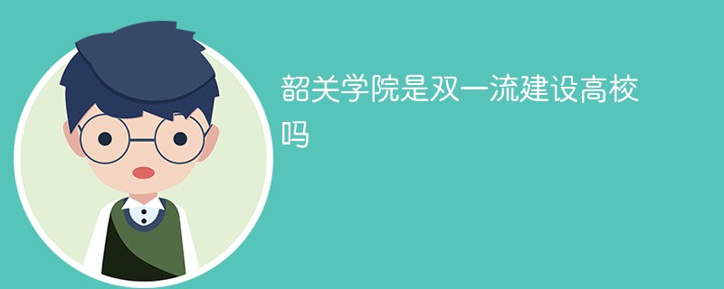 韶关学院是双一流建设高校吗 韶关学院是双一流建设高校吗