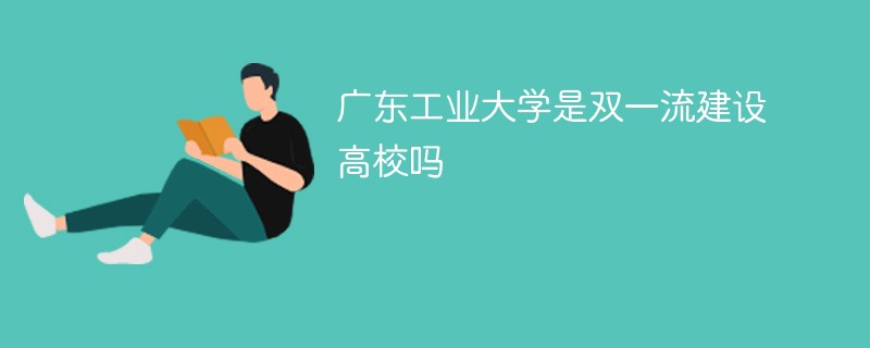 广东工业大学是双一流建设高校吗 广东工业大学是双一流建设高校吗