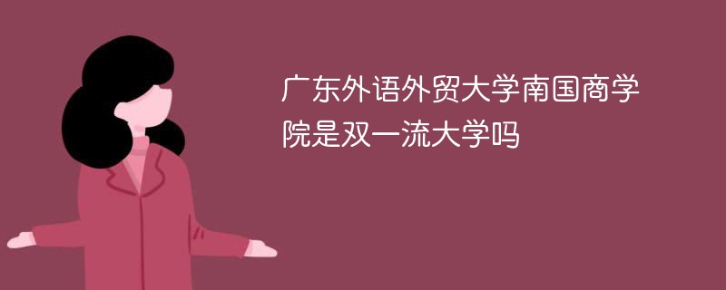 广东外语外贸大学南国商学院是双一流大学吗 广东外语外贸大学南国商学院是双一流大学吗