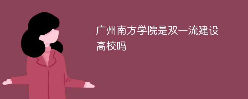 广州南方学院是双一流建设高校吗 广州南方学院是双一流建设高校吗