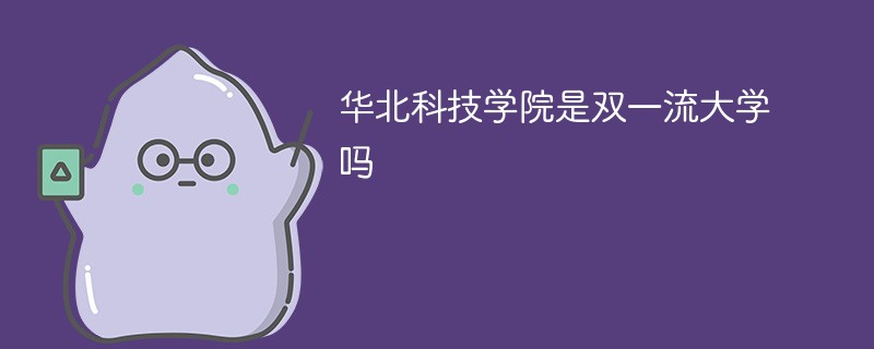 华北科技学院是双一流大学吗 华北科技学院是双一流大学吗