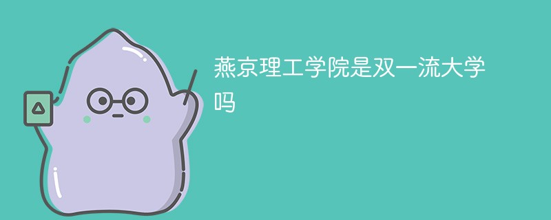 燕京理工学院是双一流大学吗 燕京理工学院是双一流大学吗