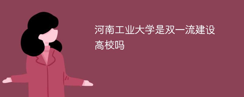 河南工业大学是双一流建设高校吗 河南工业大学是双一流建设高校吗