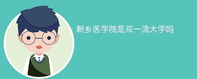 新乡医学院是双一流大学吗 新乡医学院是双一流大学吗