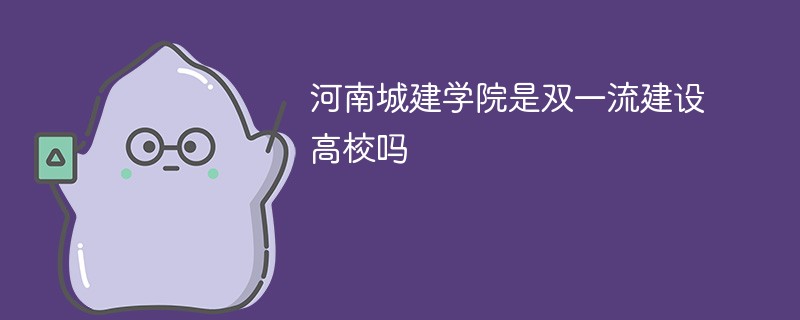 河南城建学院是双一流建设高校吗 河南城建学院是双一流建设高校吗