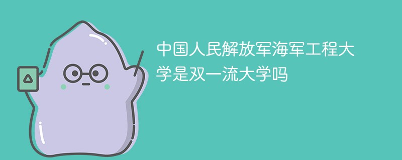 中国人民解放军海军工程大学是双一流大学吗 中国人民解放军海军工程大学是双一流大学吗