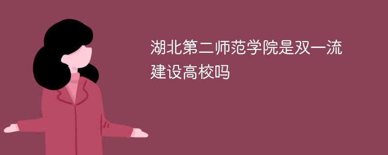 湖北第二师范学院是双一流建设高校吗 湖北第二师范学院是双一流建设高校吗