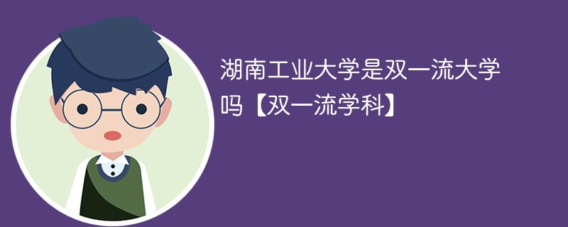 湖南工业大学是双一流大学吗【双一流学科】 湖南工业大学是双一流大学吗【双一流学科】