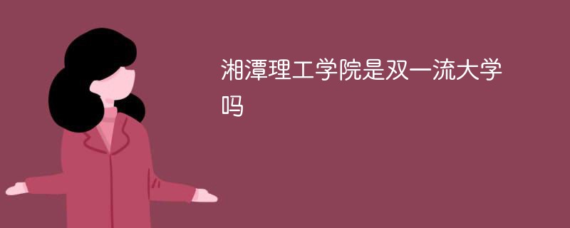 湘潭理工学院是双一流大学吗 湘潭理工学院是双一流大学吗
