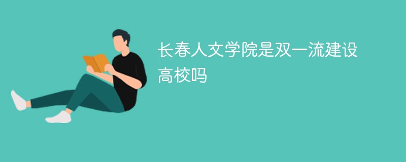 长春人文学院是双一流建设高校吗 长春人文学院是双一流建设高校吗