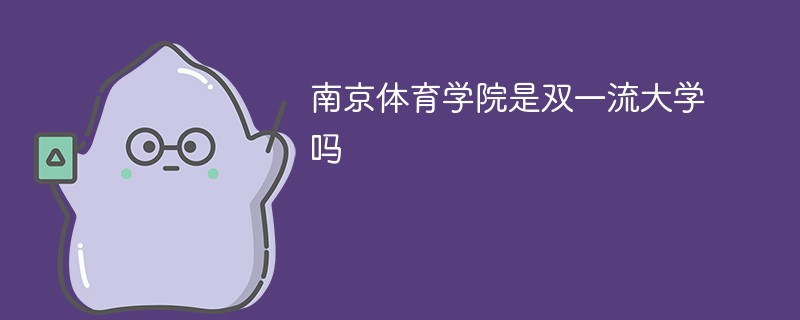 南京体育学院是双一流大学吗 南京体育学院是双一流大学吗