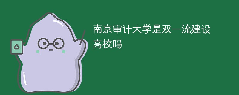 南京审计大学是双一流建设高校吗 南京审计大学是双一流建设高校吗