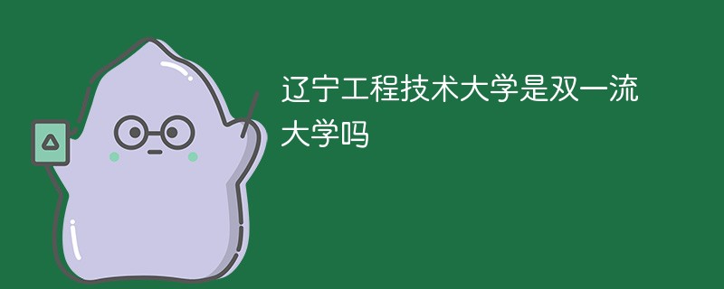 辽宁工程技术大学是双一流大学吗 辽宁工程技术大学是双一流大学吗