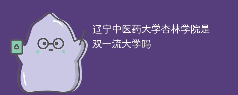 辽宁中医药大学杏林学院是双一流大学吗 辽宁中医药大学杏林学院是双一流大学吗
