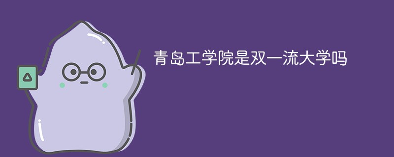 青岛工学院是双一流大学吗 青岛工学院是双一流大学吗