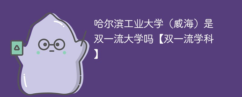 哈尔滨工业大学(威海)是双一流大学吗【双一流学科】 哈尔滨工业大学(威海)是双一流大学吗【双一流学科】
