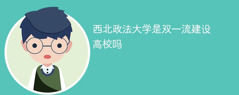 西北政法大学是双一流建设高校吗 西北政法大学是双一流建设高校吗