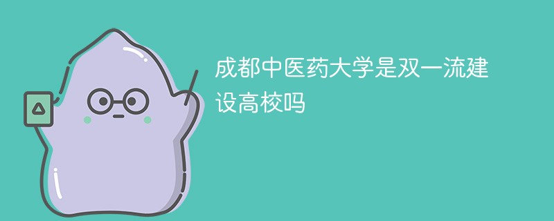 成都中医药大学是双一流建设高校吗 成都中医药大学是双一流建设高校吗