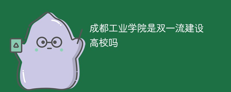 成都工业学院是双一流建设高校吗 成都工业学院是双一流建设高校吗