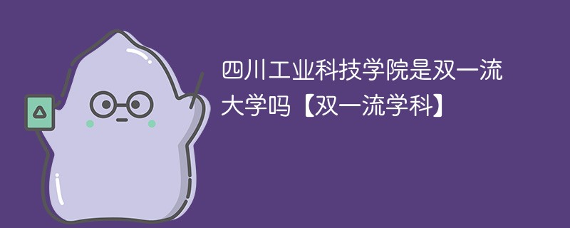 四川工业科技学院是双一流大学吗【双一流学科】 四川工业科技学院是双一流大学吗【双一流学科】