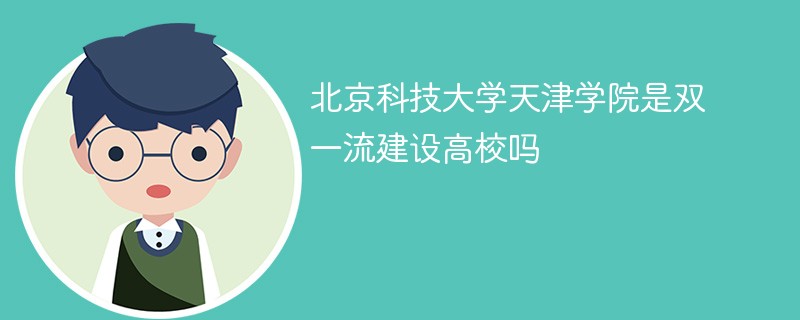 北京科技大学天津学院是双一流建设高校吗 北京科技大学天津学院是双一流建设高校吗