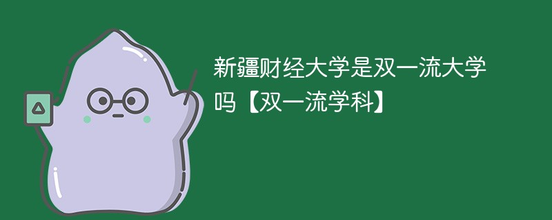 新疆财经大学是双一流大学吗【双一流学科】 新疆财经大学是双一流大学吗【双一流学科】
