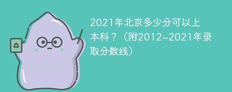 2021年北京多少分可以上本科?(附2012~2021年录取分数线) 2021年北京多少分可以上本科?(附2012~2021年录取分数线)
