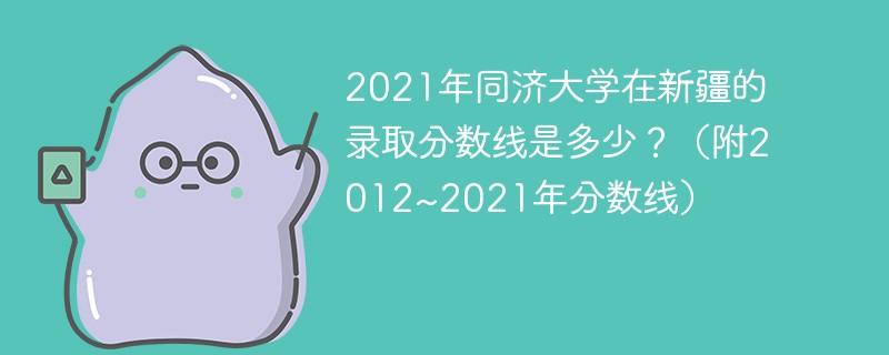 2021年同济大学在新疆的录取分数线是多少?(附2012~2021年分数线) 2021年同济大学在新疆的录取分数线是多少?(附2012~2021年分数线)