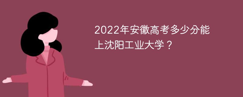 2022年安徽高考多少分能上沈阳工业大学? 2022年安徽高考多少分能上沈阳工业大学?