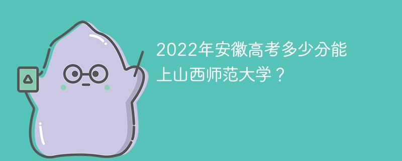 2022年安徽高考多少分能上山西师范大学? 2022年安徽高考多少分能上山西师范大学?