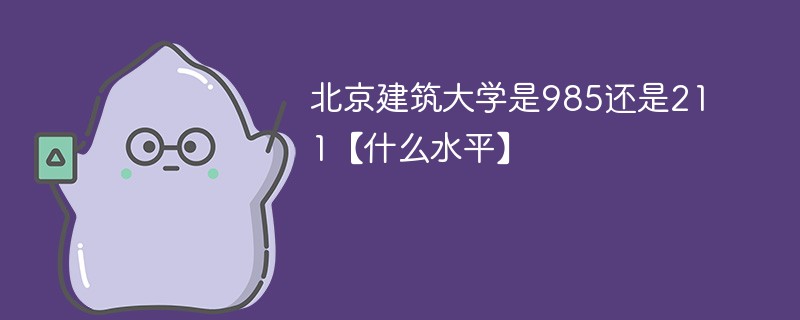 北京建筑大学是985还是211【什么水平】 北京建筑大学是985还是211【什么水平】