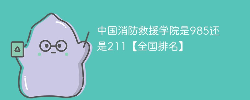中国消防救援学院是985还是211【全国排名】 中国消防救援学院是985还是211【全国排名】