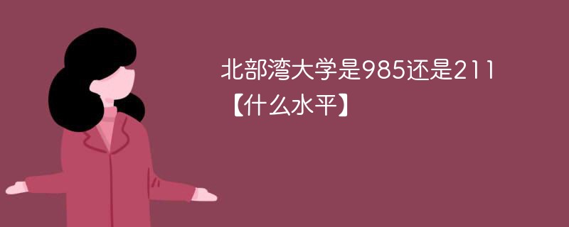 北部湾大学是985还是211【什么水平】 北部湾大学是985还是211【什么水平】