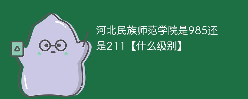 河北民族师范学院是985还是211【什么级别】 河北民族师范学院是985还是211【什么级别】