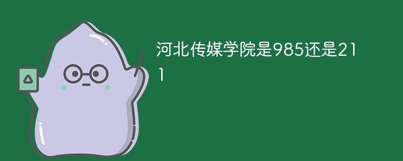 河北传媒学院是985还是211 河北传媒学院是985还是211