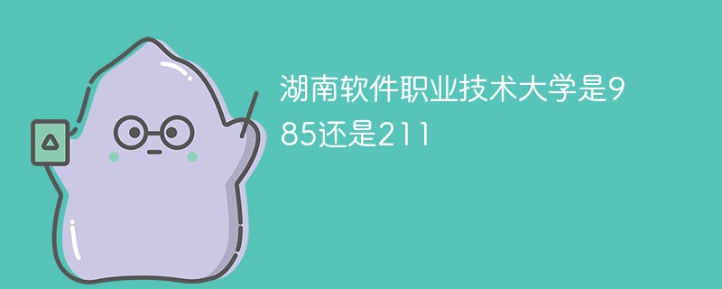 湖南软件职业技术大学是985还是211 湖南软件职业技术大学是985还是211